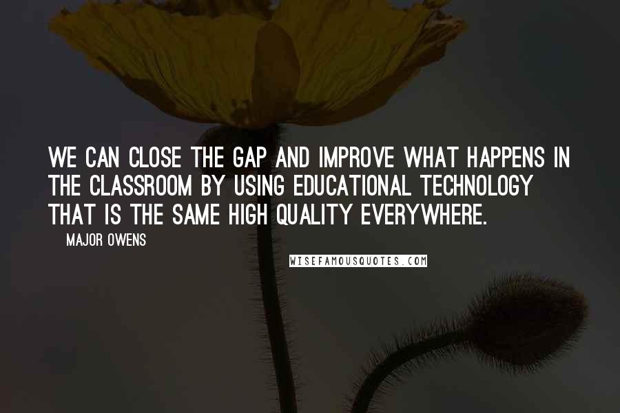 Major Owens Quotes: We can close the gap and improve what happens in the classroom by using educational technology that is the same high quality everywhere.