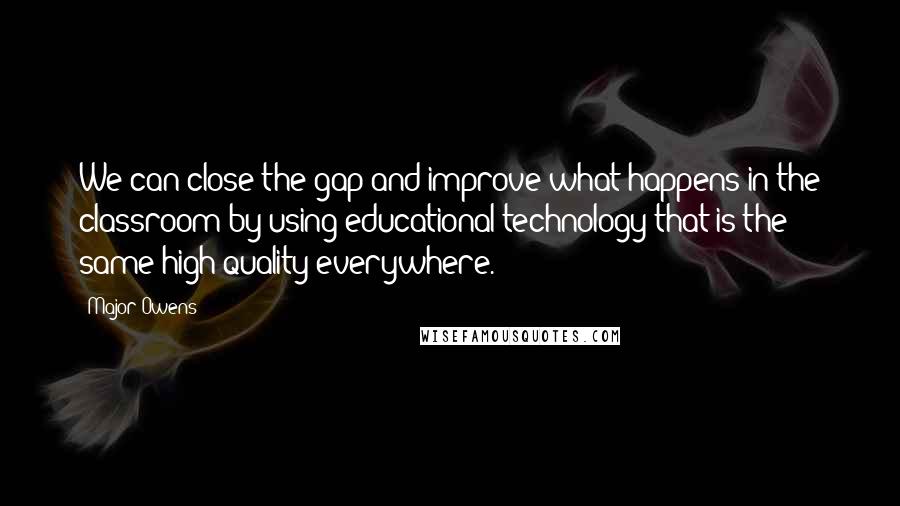 Major Owens Quotes: We can close the gap and improve what happens in the classroom by using educational technology that is the same high quality everywhere.