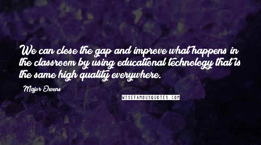 Major Owens Quotes: We can close the gap and improve what happens in the classroom by using educational technology that is the same high quality everywhere.