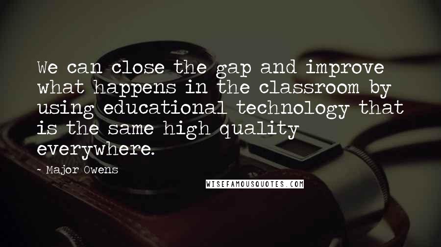 Major Owens Quotes: We can close the gap and improve what happens in the classroom by using educational technology that is the same high quality everywhere.