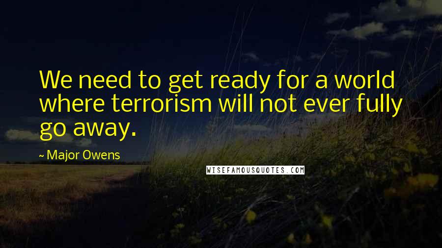 Major Owens Quotes: We need to get ready for a world where terrorism will not ever fully go away.