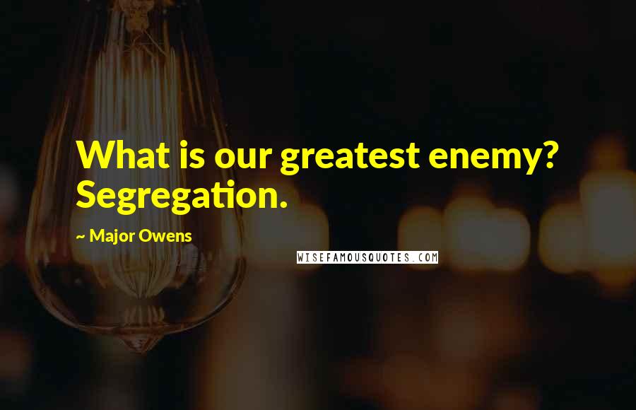 Major Owens Quotes: What is our greatest enemy? Segregation.