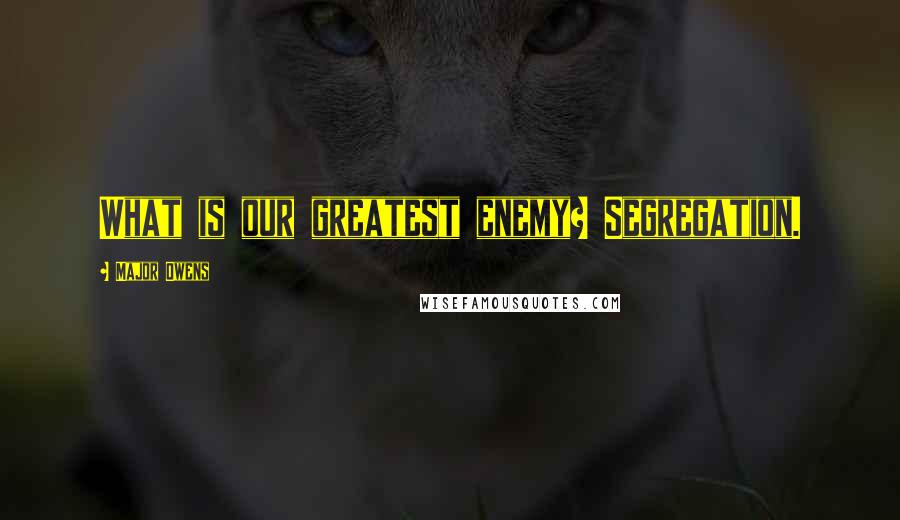 Major Owens Quotes: What is our greatest enemy? Segregation.