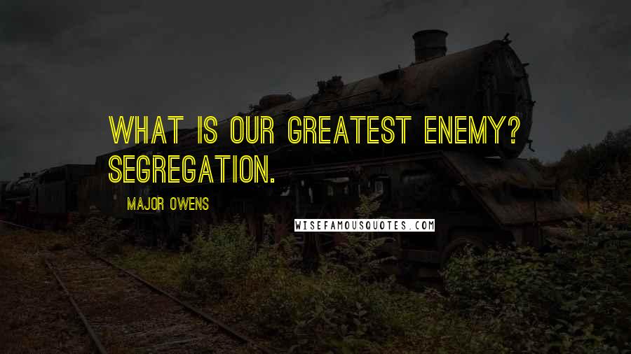 Major Owens Quotes: What is our greatest enemy? Segregation.