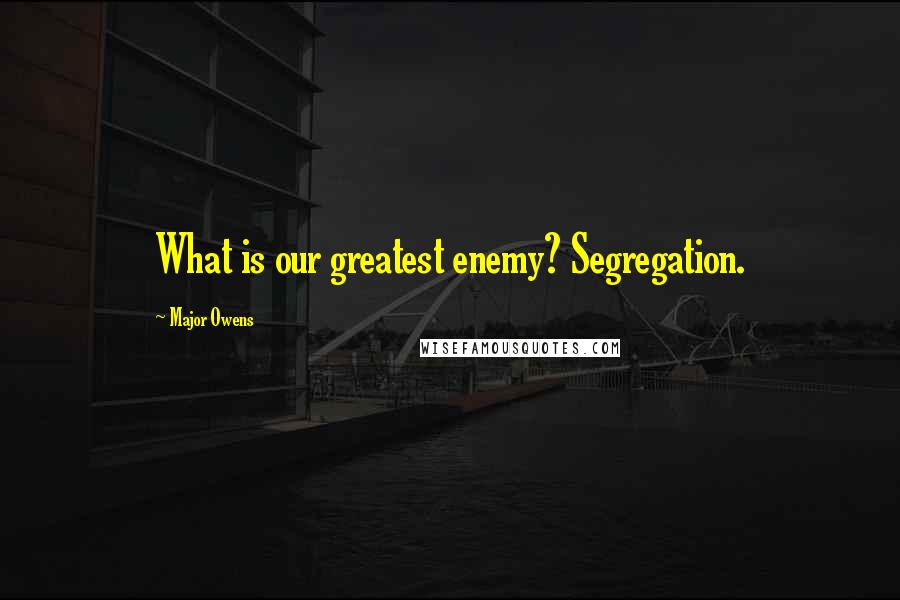 Major Owens Quotes: What is our greatest enemy? Segregation.