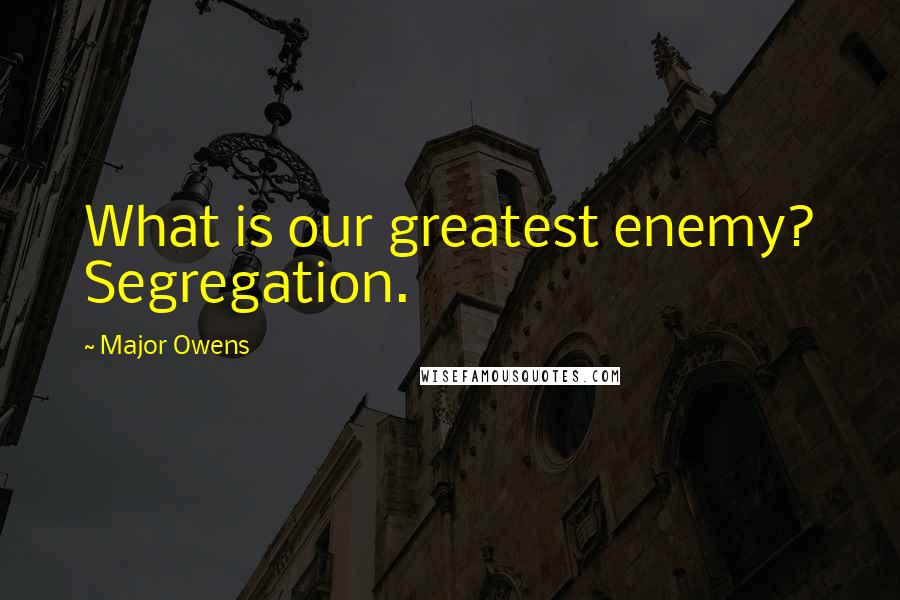 Major Owens Quotes: What is our greatest enemy? Segregation.