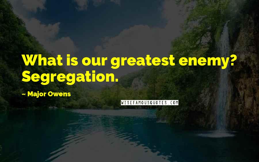 Major Owens Quotes: What is our greatest enemy? Segregation.