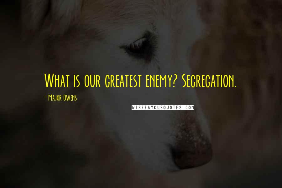 Major Owens Quotes: What is our greatest enemy? Segregation.