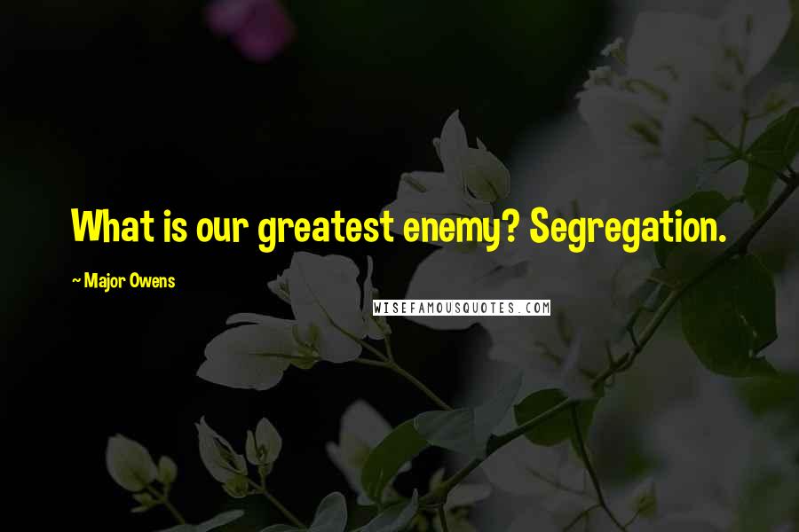 Major Owens Quotes: What is our greatest enemy? Segregation.