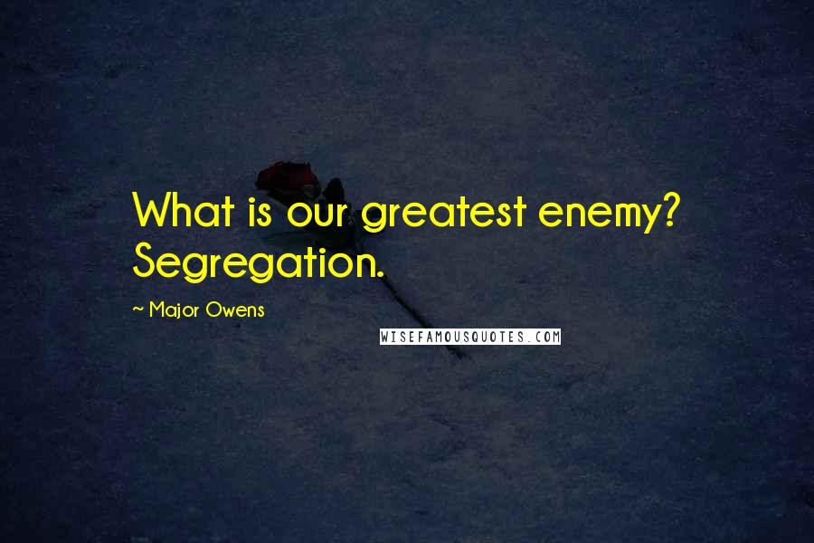 Major Owens Quotes: What is our greatest enemy? Segregation.