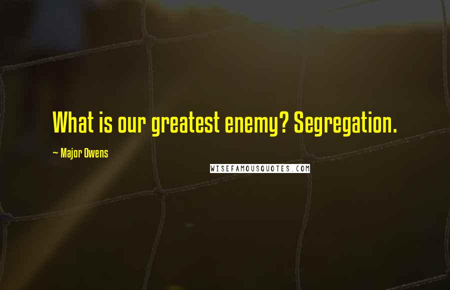 Major Owens Quotes: What is our greatest enemy? Segregation.