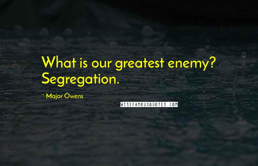 Major Owens Quotes: What is our greatest enemy? Segregation.