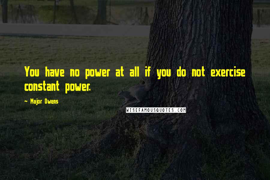 Major Owens Quotes: You have no power at all if you do not exercise constant power.