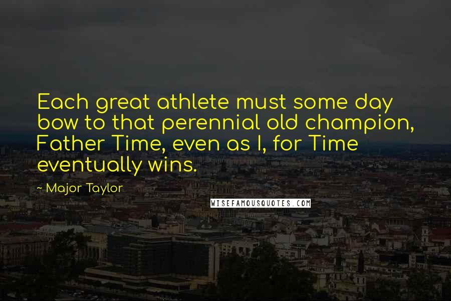 Major Taylor Quotes: Each great athlete must some day bow to that perennial old champion, Father Time, even as I, for Time eventually wins.
