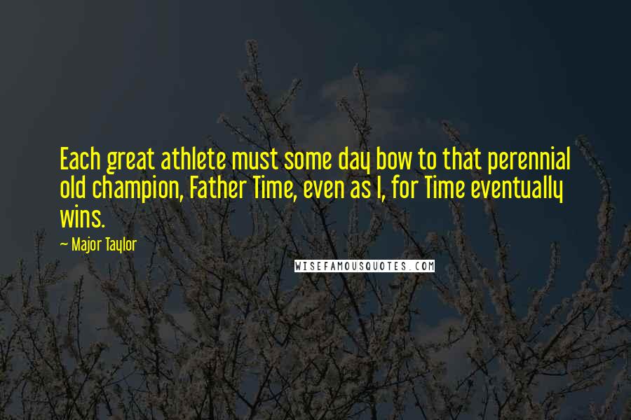 Major Taylor Quotes: Each great athlete must some day bow to that perennial old champion, Father Time, even as I, for Time eventually wins.