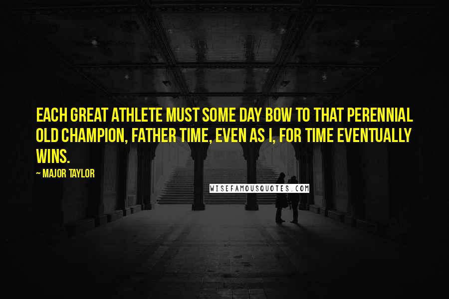 Major Taylor Quotes: Each great athlete must some day bow to that perennial old champion, Father Time, even as I, for Time eventually wins.