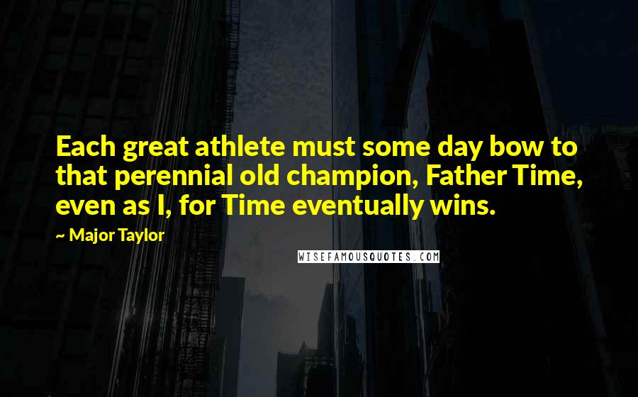 Major Taylor Quotes: Each great athlete must some day bow to that perennial old champion, Father Time, even as I, for Time eventually wins.