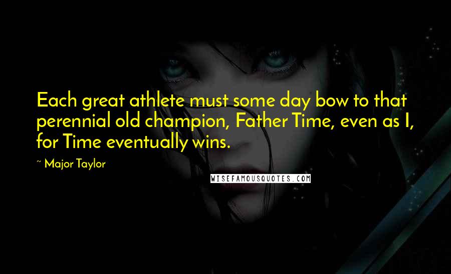 Major Taylor Quotes: Each great athlete must some day bow to that perennial old champion, Father Time, even as I, for Time eventually wins.