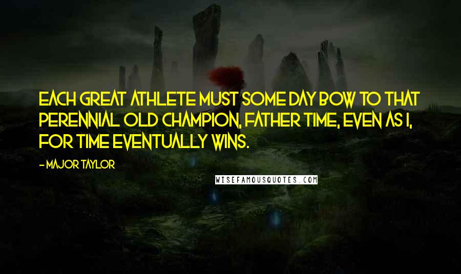 Major Taylor Quotes: Each great athlete must some day bow to that perennial old champion, Father Time, even as I, for Time eventually wins.