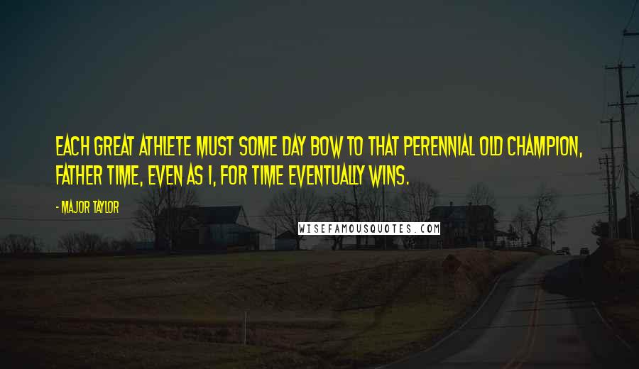 Major Taylor Quotes: Each great athlete must some day bow to that perennial old champion, Father Time, even as I, for Time eventually wins.