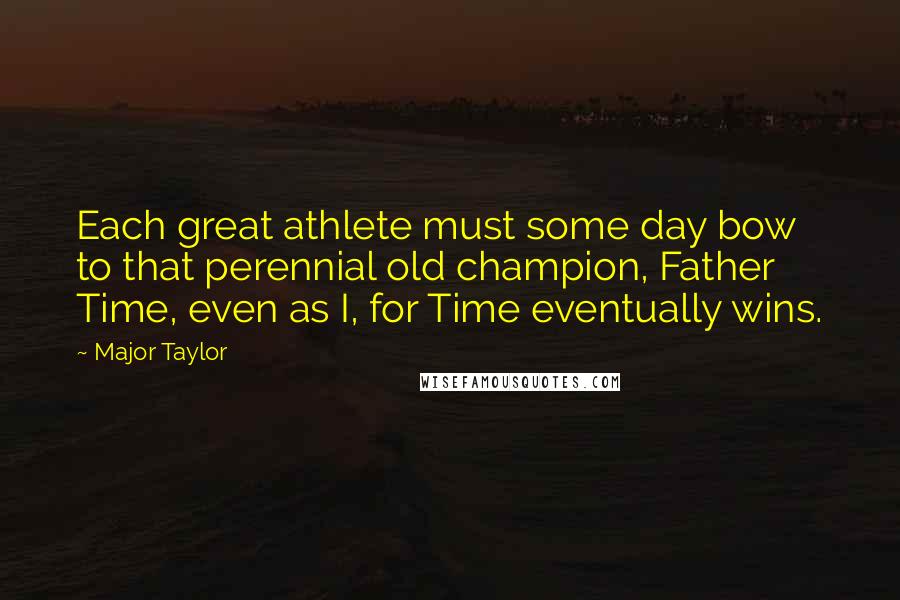 Major Taylor Quotes: Each great athlete must some day bow to that perennial old champion, Father Time, even as I, for Time eventually wins.