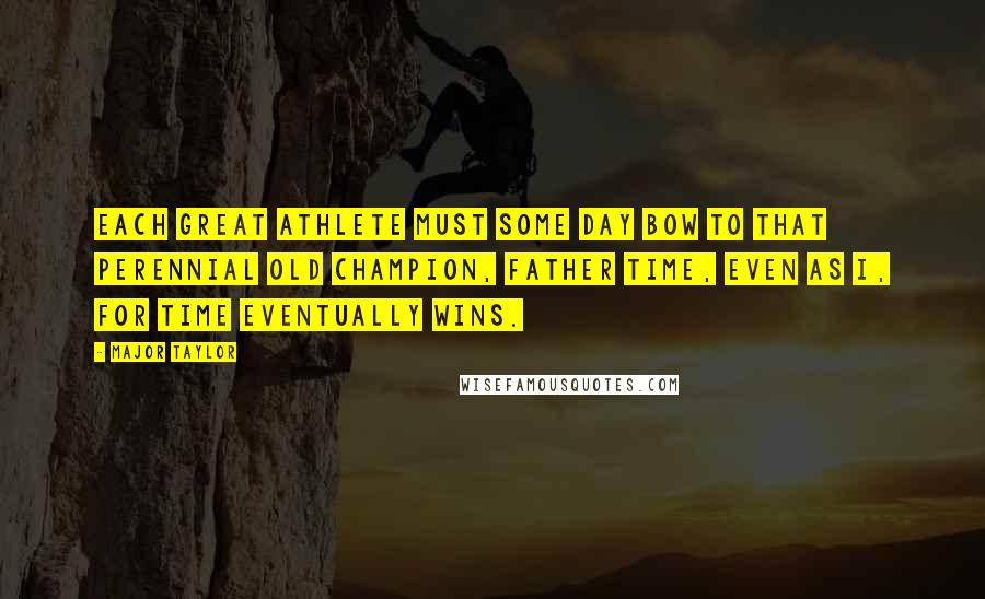 Major Taylor Quotes: Each great athlete must some day bow to that perennial old champion, Father Time, even as I, for Time eventually wins.