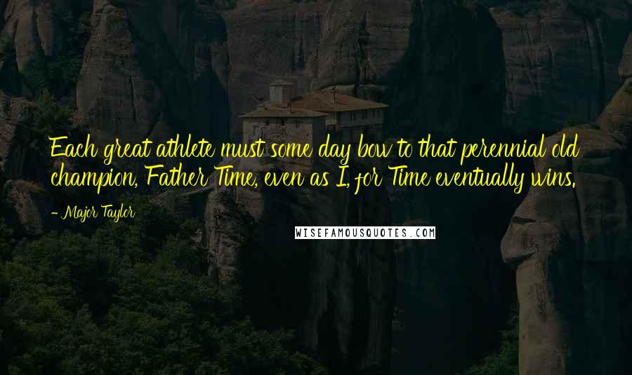 Major Taylor Quotes: Each great athlete must some day bow to that perennial old champion, Father Time, even as I, for Time eventually wins.