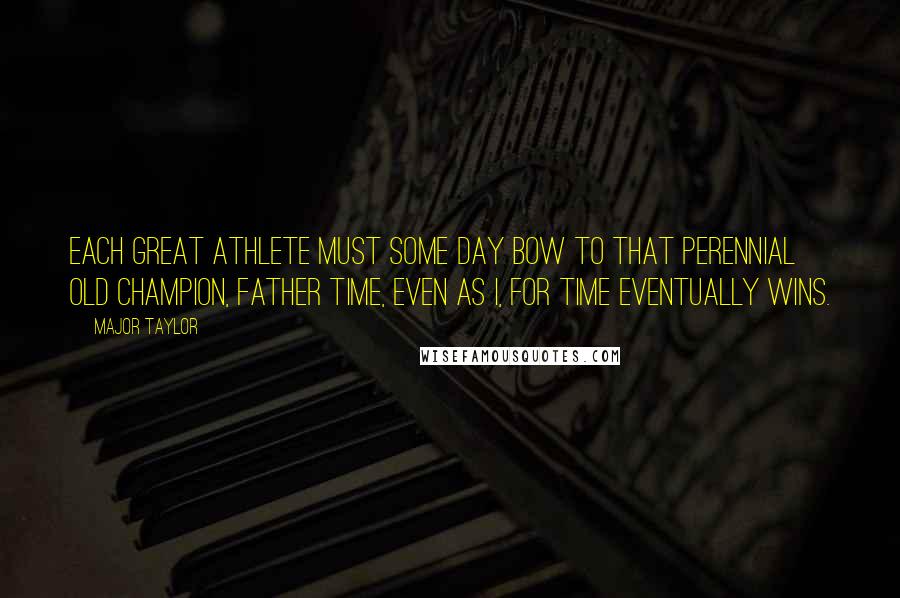 Major Taylor Quotes: Each great athlete must some day bow to that perennial old champion, Father Time, even as I, for Time eventually wins.