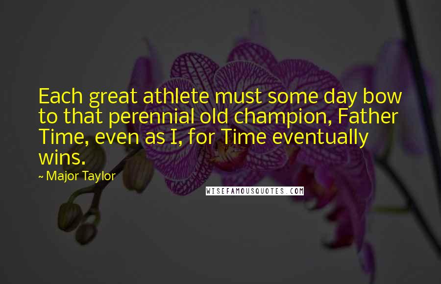 Major Taylor Quotes: Each great athlete must some day bow to that perennial old champion, Father Time, even as I, for Time eventually wins.