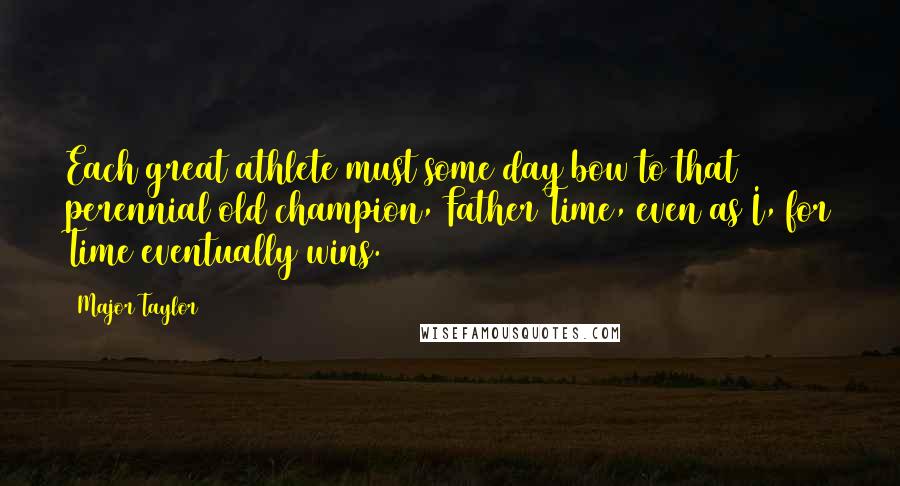 Major Taylor Quotes: Each great athlete must some day bow to that perennial old champion, Father Time, even as I, for Time eventually wins.