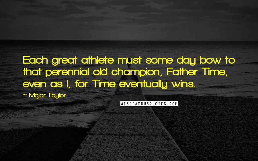 Major Taylor Quotes: Each great athlete must some day bow to that perennial old champion, Father Time, even as I, for Time eventually wins.