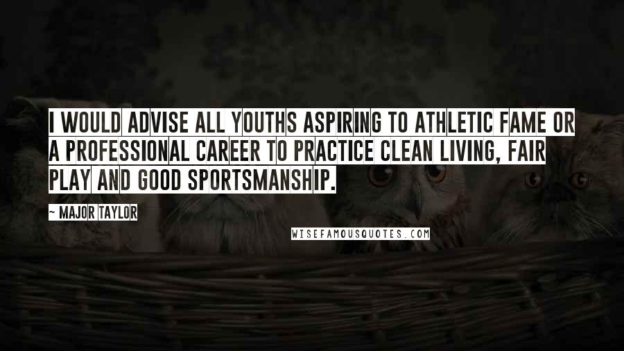 Major Taylor Quotes: I would advise all youths aspiring to athletic fame or a professional career to practice clean living, fair play and good sportsmanship.