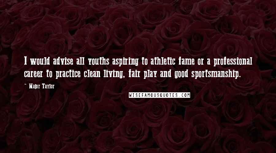 Major Taylor Quotes: I would advise all youths aspiring to athletic fame or a professional career to practice clean living, fair play and good sportsmanship.