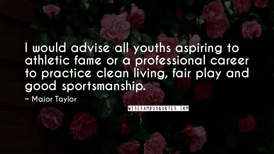 Major Taylor Quotes: I would advise all youths aspiring to athletic fame or a professional career to practice clean living, fair play and good sportsmanship.