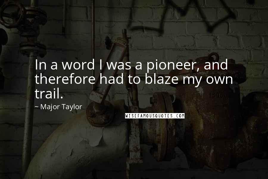 Major Taylor Quotes: In a word I was a pioneer, and therefore had to blaze my own trail.