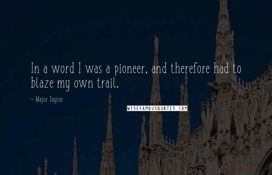 Major Taylor Quotes: In a word I was a pioneer, and therefore had to blaze my own trail.