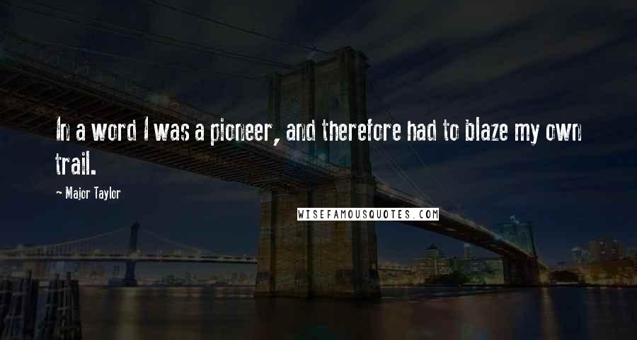 Major Taylor Quotes: In a word I was a pioneer, and therefore had to blaze my own trail.