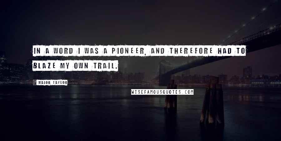 Major Taylor Quotes: In a word I was a pioneer, and therefore had to blaze my own trail.