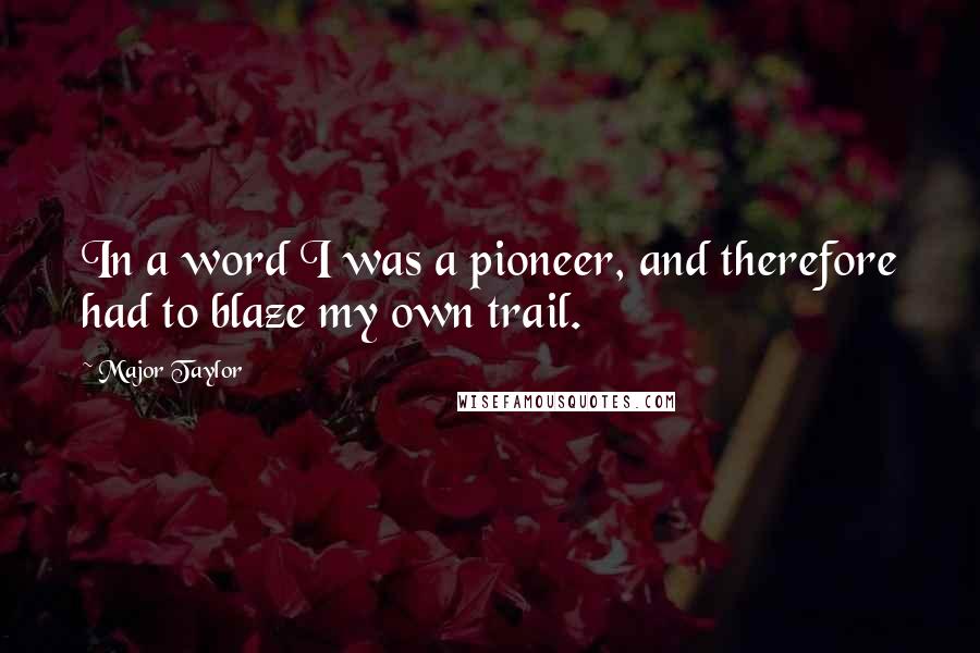 Major Taylor Quotes: In a word I was a pioneer, and therefore had to blaze my own trail.