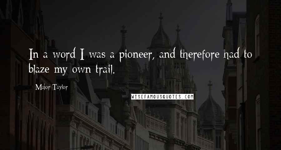 Major Taylor Quotes: In a word I was a pioneer, and therefore had to blaze my own trail.