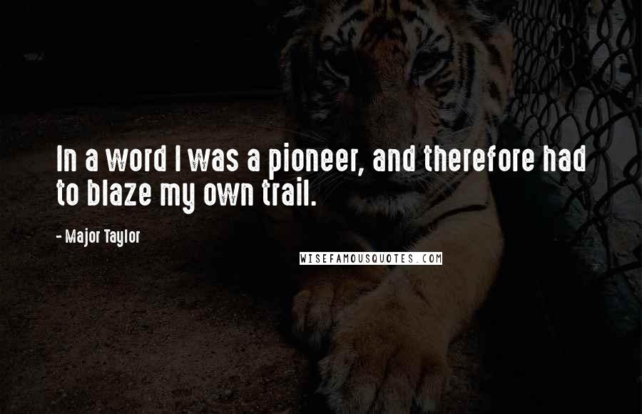 Major Taylor Quotes: In a word I was a pioneer, and therefore had to blaze my own trail.