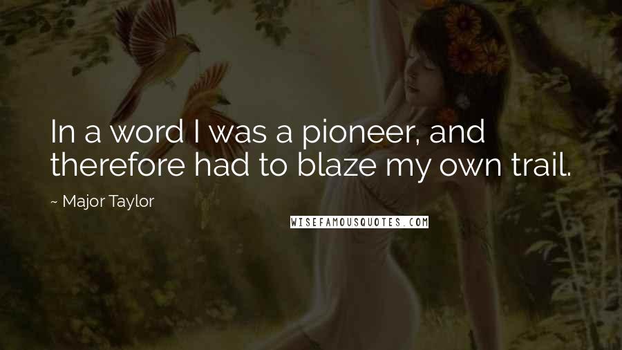 Major Taylor Quotes: In a word I was a pioneer, and therefore had to blaze my own trail.