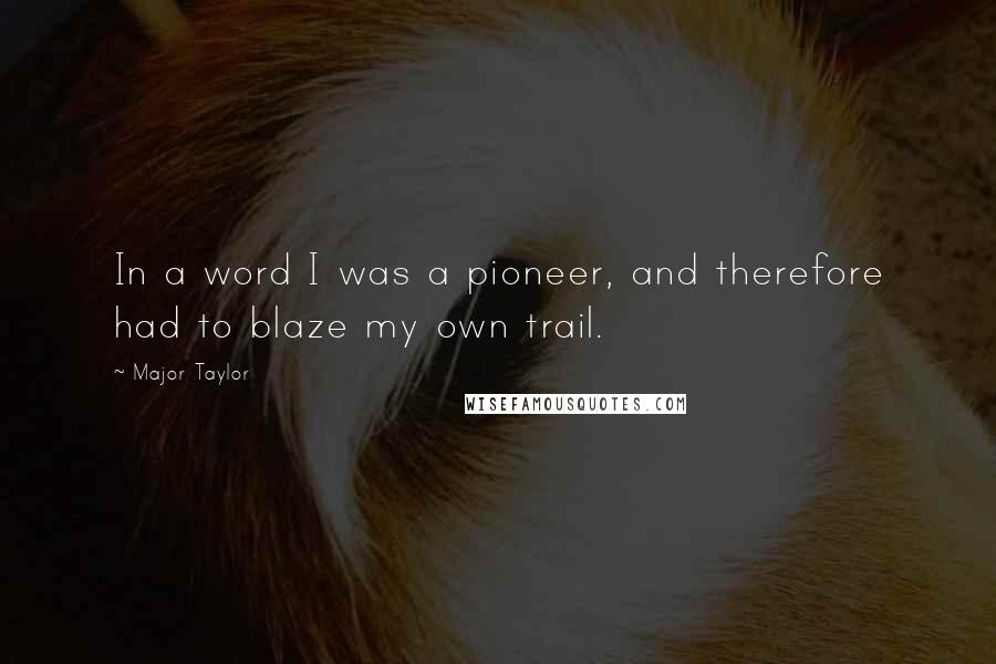 Major Taylor Quotes: In a word I was a pioneer, and therefore had to blaze my own trail.