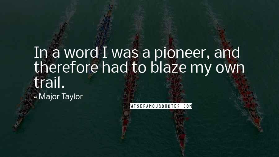 Major Taylor Quotes: In a word I was a pioneer, and therefore had to blaze my own trail.