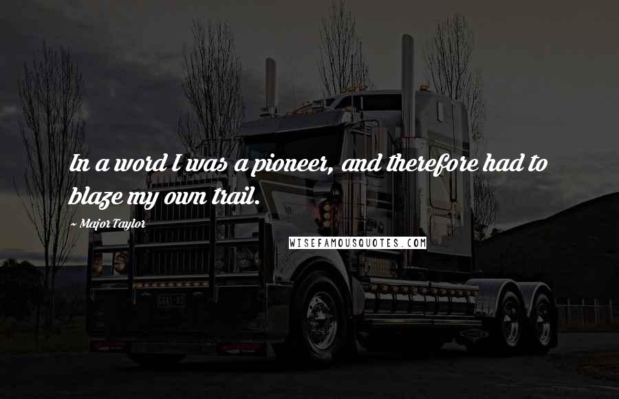 Major Taylor Quotes: In a word I was a pioneer, and therefore had to blaze my own trail.