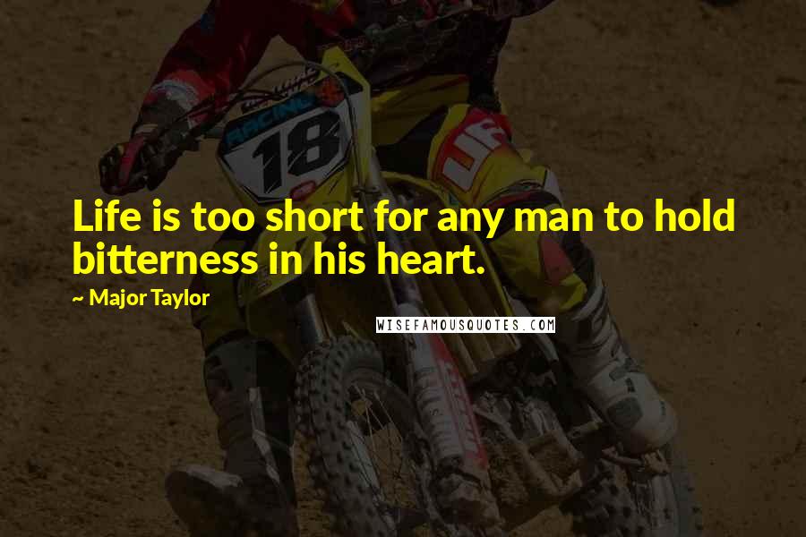 Major Taylor Quotes: Life is too short for any man to hold bitterness in his heart.