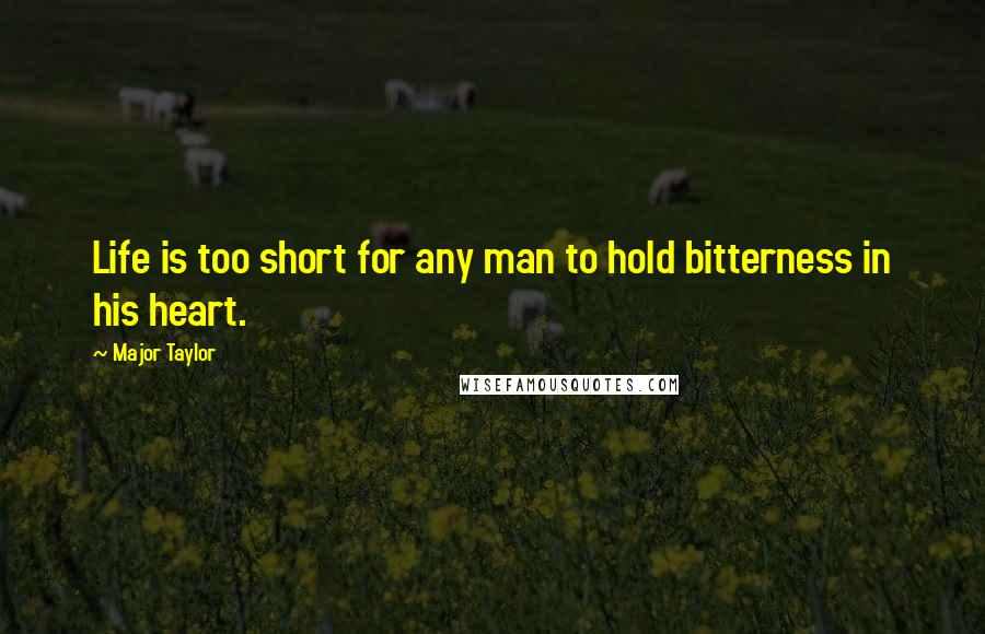 Major Taylor Quotes: Life is too short for any man to hold bitterness in his heart.