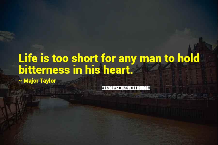 Major Taylor Quotes: Life is too short for any man to hold bitterness in his heart.