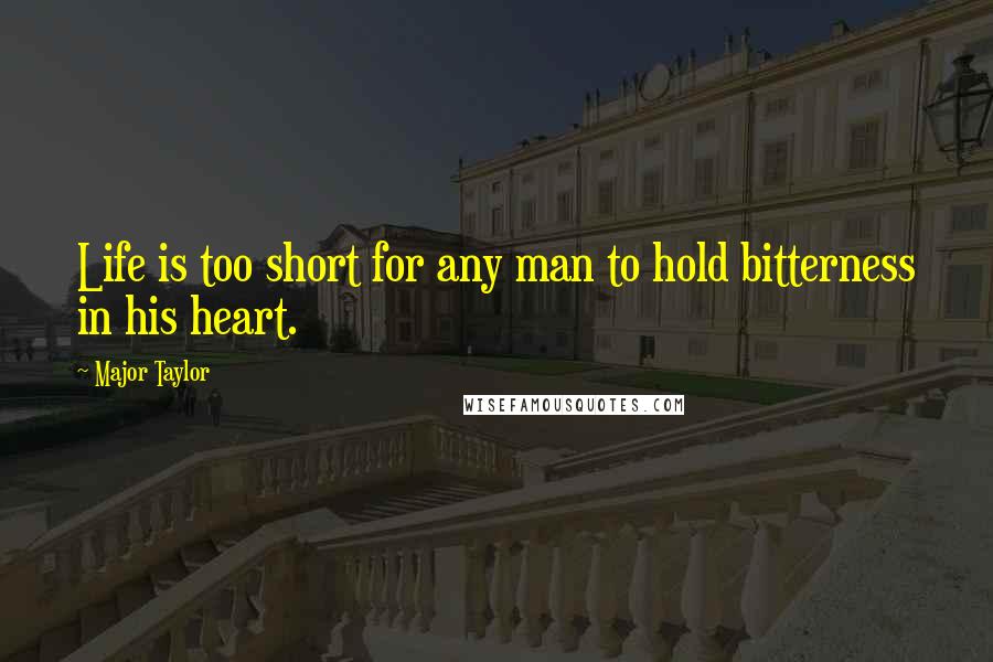 Major Taylor Quotes: Life is too short for any man to hold bitterness in his heart.