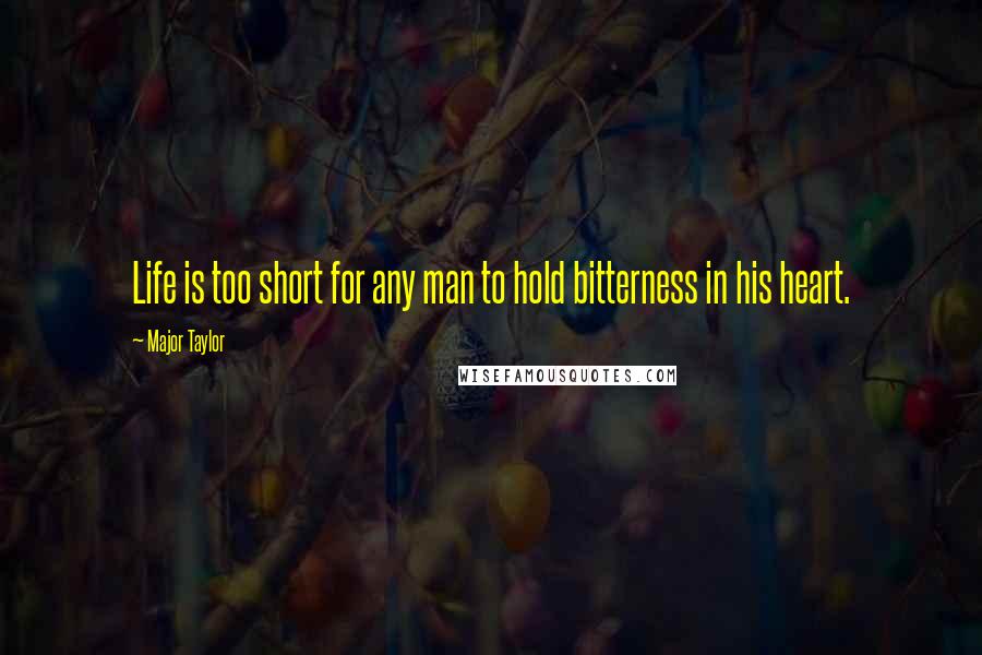 Major Taylor Quotes: Life is too short for any man to hold bitterness in his heart.